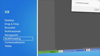 UX
Desktop!
Drag & Drop!
Buscador!
Notiﬁcaciones!
Navegación!
Multithreading!
Contextualización!
Vistas
 