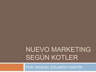 NUEVO MARKETING
SEGÚN KOTLER
POR: MANUEL EDUARDO MARTÍN
 