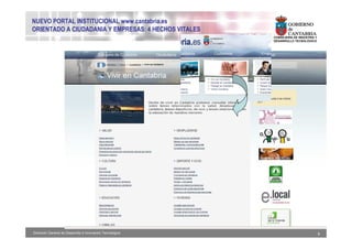 NUEVO PORTAL INSTITUCIONAL www.cantabria.es
ORIENTADO A CIUDADANIA Y EMPRESAS: 4 HECHOS VITALES
                                                           CONSEJERIA DE INDUSTRIA Y
                                                           DESARROLLO TECNOLÓGICO




Dirección General de Desarrollo e Innovación Tecnológica                               9
 