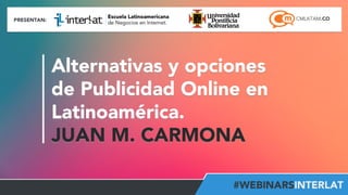 #FormaciónEBusiness 
Alternativas y opciones 
de Publicidad Online en 
Latinoamérica. 
JUAN M. CARMONA 
 