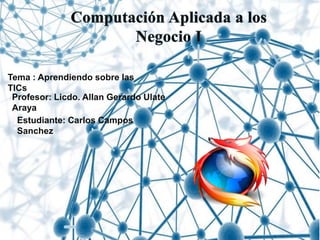 Profesor: Licdo. Allan Gerardo Ulate
Araya
Tema : Aprendiendo sobre las
TICs
Estudiante: Carlos Campos
Sanchez
 