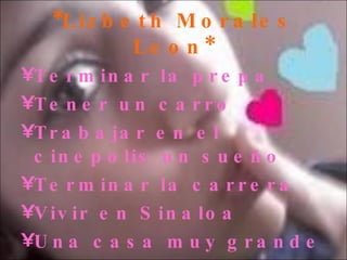 *Lizbeth Morales Leon* Terminar la prepa  Tener un carro  Trabajar en el cinepolis un sueño Terminar la carrera  Vivir en Sinaloa  Una casa muy grande 