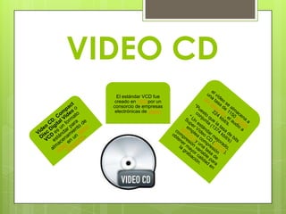 VIDEO CD
    El estándar VCD fue
   creado en 1993por un
  consorcio de empresas
   electrónicas de Japón
 