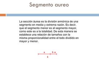 Segmento aureo La sección áurea es la división armónica de una segmento en media y extrema razón. Es decir, que el segmento menor es al segmento mayor, como este es a la totalidad. De esta manera se establece una relación de tamaños con la misma proporcionalidad entre el todo dividido en mayor y menor.  
