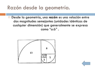 Razón desde la geometría. Desde la geometría, una  razón  es una relación entre dos magnitudes semejantes (unidades idénticas de cualquier dimensión) que generalmente se expresa como “ a:b” .  