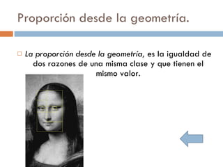 Proporción desde la geometría. La proporción desde la geometría,  es la igualdad de dos razones de una misma clase y que tienen el mismo valor. 