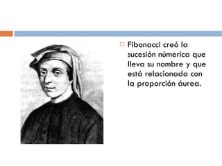 Fibonacci creó la sucesión númerica que lleva su nombre y que está relacionada con la proporción áurea. 