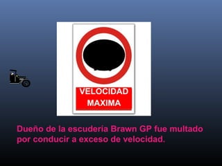VELOCIDAD 
MAXIMA 
Dueño de la escudería Brawn GP fue multado 
por conducir a exceso de velocidad. 
 