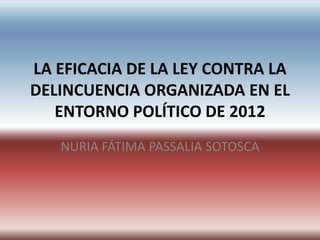 LA EFICACIA DE LA LEY CONTRA LA
DELINCUENCIA ORGANIZADA EN EL
   ENTORNO POLÍTICO DE 2012
   NURIA FÁTIMA PASSALIA SOTOSCA
 