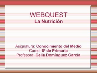 WEBQUEST
La Nutrición
Asignatura: Conocimiento del Medio
Curso: 6º de Primaria
Profesora: Celia Domínguez García
 