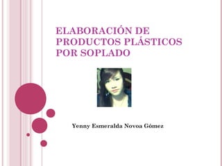 ELABORACIÓN DE
PRODUCTOS PLÁSTICOS
POR SOPLADO
Yenny Esmeralda Novoa Gómez
 