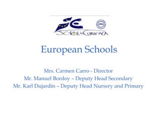 European Schools

            Mrs. Carmen Carro - Director
    Mr. Manuel Bordoy – Deputy Head Secondary
Mr. Karl Dujardin – Deputy Head Nursery and Primary
 