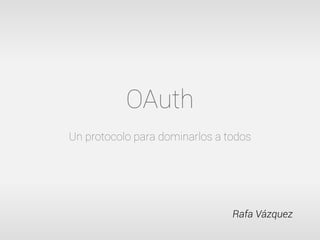 OAuth
Un protocolo para dominarlos a todos




                                Rafa Vázquez
 