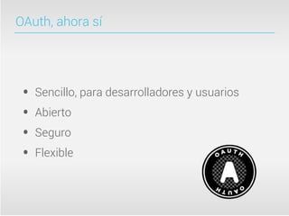 OAuth, ahora sí




 •   Sencillo, para desarrolladores y usuarios
 •   Abierto
 •   Seguro
 •   Flexible
 