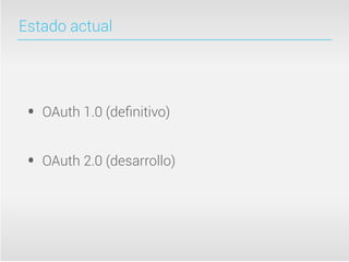 Estado actual




 •   OAuth 1.0 (deﬁnitivo)


 •   OAuth 2.0 (desarrollo)
 