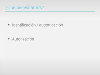 ¿Qué necesitamos?



 •   Identiﬁcación / autenticación


 •   Autorización
 