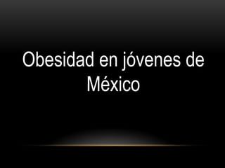 Obesidad en jóvenes de
       México
 