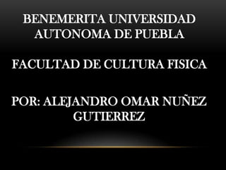 BENEMERITA UNIVERSIDAD
  AUTONOMA DE PUEBLA

FACULTAD DE CULTURA FISICA

POR: ALEJANDRO OMAR NUÑEZ
         GUTIERREZ
 