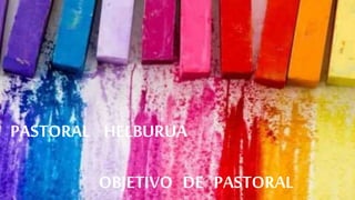PASTORAL HELBURUA
OBJETIVO DE PASTORAL
 