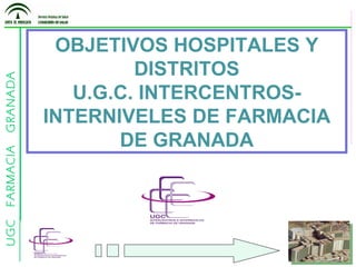 OBJETIVOS HOSPITALES Y DISTRITOS U.G.C. INTERCENTROS-INTERNIVELES DE FARMACIA DE GRANADA 