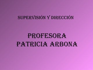 SUPERVISIÓN Y DIRECCIÓN PROFESORA PATRICIA ARBONA