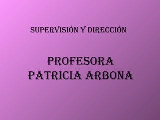 SUPERVISIÓN Y DIRECCIÓN PROFESORA PATRICIA ARBONA
