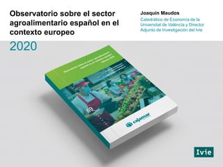 Joaquín Maudos
Catedrático de Economía de la
Universitat de València y Director
Adjunto de Investigación del Ivie
Observatorio sobre el sector
agroalimentario español en el
contexto europeo
2020
 