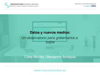 PROYECTO DE INVESTIGACIÓN
www.nuevosmedios.es
Datos y nuevos medios:
Un observatorio para gobernarlos a
todos!
Coke Morillo | Benjamín Arroquia
 