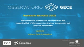 Presentación del Análisis 1/2023
Posicionamiento internacional en empresas de alta
competitividad: el dilema entre la estrategia de expansión o de
selección de mercados
València, Sede de CaixaBank
04/07/23
En colaboración con:
 
