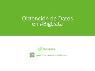 Obtención de Datos
en #BigData
@javituiter
www.franciscojavierpulido.com
 