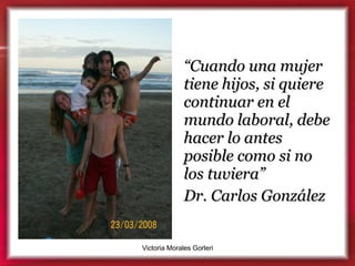 “ Cuando una mujer tiene hijos, si quiere continuar en el mundo laboral, debe hacer lo antes posible como si no los tuviera”   Dr. Carlos González 