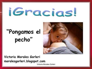 “ Pongamos el pecho” ¡Gracias! Victoria Morales Gorleri moralesgorleri.blogspot.com 