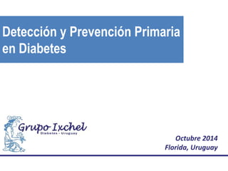 Detección y Prevención Primaria
en Diabetes
Octubre 2014
Florida, Uruguay
 