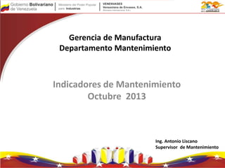 Indicadores de Mantenimiento
Octubre 2013
Gerencia de Manufactura
Departamento Mantenimiento
Ing. Antonio Liscano
Supervisor de Mantenimiento
 