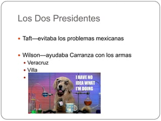 Los Dos Presidentes
 Taft—evitaba los problemas mexicanas
 Wilson—ayudaba Carranza con los armas
 Veracruz

 Villa


 