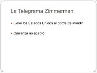 La Telegrama Zimmerman
 Llevó los Estados Unidos al borde de invadir
 Carranza no aceptó

 