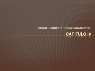 CONCLUSIONES Y RECOMENDACIONES.
CAPITULO IV
 