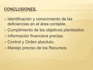 CONCLUSIONES.
 Identificación y conocimiento de las
deficiencias en el área contable.
 Cumplimiento de los objetivos planteados.
 Información financiera precisa.
 Control y Orden absoluto.
 Manejo preciso de los Recursos.
 