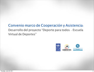 Convenio marco de Cooperación y Asistencia:
              Desarrollo del proyecto “Deporte para todos - Escuela
              Virtual de Deportes”




Thursday, June 23, 2011                                               4
 