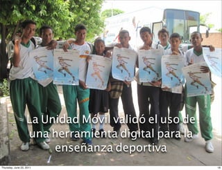 La Unidad Móvil validó el uso de
                   una herramienta digital para la
                        enseñanza deportiva
Thursday, June 23, 2011                               18
 