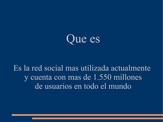 Que es
Es la red social mas utilizada actualmente
y cuenta con mas de 1.550 millones
de usuarios en todo el mundo
 