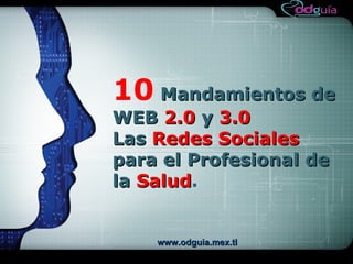 LOGO




10 Mandamientos de
WEB 2.0 y 3.0
Las Redes Sociales
para el Profesional de
la Salud.
   Salud


    www.odguia.mex.tl
 