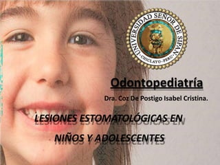 Odontopediatría
Dra. Coz De Postigo Isabel Cristina.
LESIONES ESTOMATOLÓGICAS EN
NIÑOS Y ADOLESCENTES
 