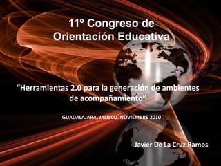 11º Congreso de
Orientación Educativa
Javier De La Cruz Ramos
“Herramientas 2.0 para la generación de ambientes
de acompañamiento”
GUADALAJARA, JALISCO. NOVIEMBRE 2010
 