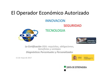 El Operador Económico Autorizado
La Certificación OEA: requisitos, obligaciones,
beneficios y ventajas
Diagnósticos Porcentuales y Personalizados
11 de mayo de 2017
INNOVACION
SEGURIDAD
TECNOLOGIA
 
