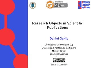 Research Objects in Scientific
Publications
Daniel Garijo
Ontology Engineering Group
Universidad Politécnica de Madrid
Madrid, Spain
dgarijo@fi.upm.es

OEG, October 17th 2013

 