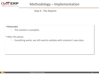 Methodology – Implementation
                                           Step 4 : The Reports




     •• Deliverable:
        Deliverable:
            •• The solution is complete.
               The solution is complete.

     •• After this phase:
        After this phase:
           •• Everything works, we still need to validate with customer's own data.
                Everything works, we still need to validate with customer's own data.




&A    Nom du fichier – à compléter   Management Presentation                            17
 
