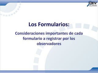 Los Formularios:
Consideraciones importantes de cada
   formulario a registrar por los
           observadores
 