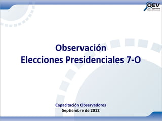 Observación
Elecciones Presidenciales 7-O



        Capacitación Observadores
           Septiembre de 2012
 