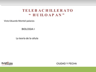 TELEBACHILLERATO “HUILOAPAN” Victo Eduardo Montiel palacios  BIOLOGIA I La teoría de la célula  CIUDAD Y FECHA 